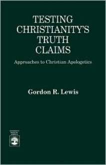 Testing Christianity's Truth Claims: Approaches to Christian Apologetics - Gordon R. Lewis