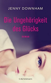 Die Ungehörigkeit des Glücks: Roman - Jenny Downham, Astrid Arz