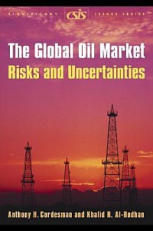 The Global Oil Market: Risks and Uncertainties - Anthony H. Cordesman, Khalid R. Al-Rodhan