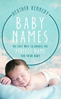 Baby Names: The Easy Way to Choose the Perfect Name for Your Baby (Parenting Book 1) - Heather Kennedy