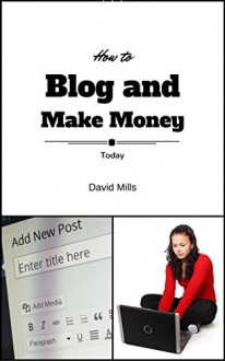 How to Blog and Start Making Money Today - David Mills