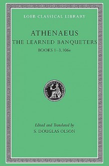 The Learned Banqueters, I: Books 1-3.106e - Athenaeus, S. Douglas Olson