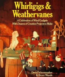 Whirligigs & Weathervanes: A Celebration of Wind Gadgets with Dozens of Creative Projects to Make - David Schoonmaker, Bruce Woods