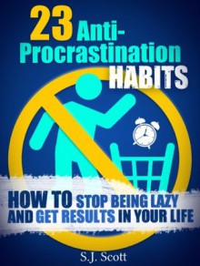 23 Anti-Procrastination Habits: How to Stop Being Lazy and Get Results in Your Life - S.J. Scott