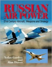 Russian Air Power: 21st Century Aircraft, Weapons and Strategy - Yefim Gordon, Alan Dawes