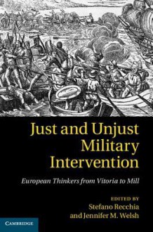 Just and Unjust Military Intervention: European Thinkers from Vitoria to Mill - Stefano Recchia, Jennifer M Welsh