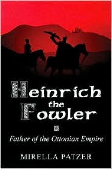 Heinrich the Fowler: Father of the Ottonian Empire - Mirella Sichirollo Patzer