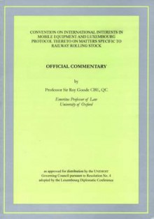 Official Commentary on the Convention on International Interests in Mobile Equipment and Luxembourg Protocol Thereto on Matters Specific to Railway Rolling Stock: Revised Edition - Royston Miles Goode