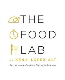 The Food Lab: Better Home Cooking Through Science - J. Kenji Lopez-Alt