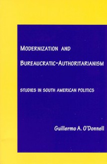 Modernization and Bureaucratic-Authoritarianism: Studies in South American Politics - Guillermo A. O'Donnell