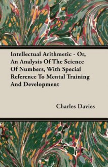 Intellectual Arithmetic - Or, an Analysis of the Science of Numbers, with Special Reference to Mental Training and Development - Charles Davies