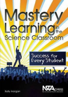 Mastery Learning in the Science Classroom: Success for Every Student - PB289X - Kelly Morgan