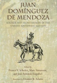 Juan Dominguez de Mendoza: Soldier and Frontiersman of the Spanish Southwest, 1627 1693 - France V. Scholes, Marc Simmons, Jos Antonio Esquibel