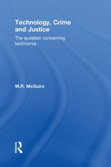 Technology, Crime and Justice: The Question Concerning Technomia - Michael McGuire