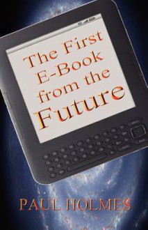 The First E-Book from the Future: A Glimpse Into the Future of Our World - Paul Holmes