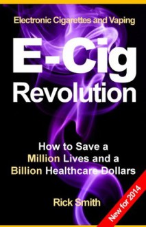 Electronic Cigarettes and Vaping E-CIG REVOLUTION - How to Save a Million Lives and a Billion Healthcare Dollars - Rick Smith