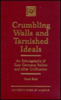 Crumbling Walls and Tarnished Ideals: An Ethnography of East Germany Before and After Unification - Hans A. Baer