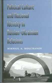 Political Culture and National Identity in Russian-Ukrainian Relations - Mikhail A. Molchanov