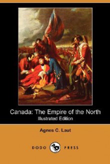 Canada: the Empire of the North - Agnes C. Laut