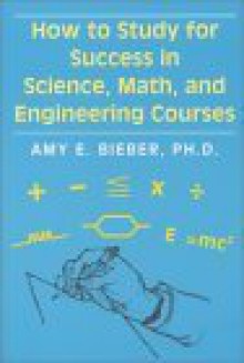 How to Study for Success in Science, Math and Engineering Courses - Amy E. Bieber