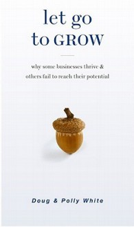 Let Go to Grow: Why Some Businesses Thrive and Others Fail to Reach Their Potential - Doug White, Polly White