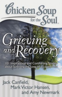 Chicken Soup for the Soul: Grieving and Recovery: 101 Inspirational and Comforting Stories about Surviving the Loss of a Loved One - Jack Canfield, Mark Victor Hansen, Amy Newmark