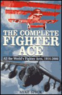 The Complete Fighter Ace: All the World's Fighter Aces, 1914-2000 - Mike Spick