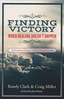 Finding Victory When Healing Doesn't Happen: Breaking Through With Healing Prayer - Randy Clark, Craig Miller, Joan Hunter