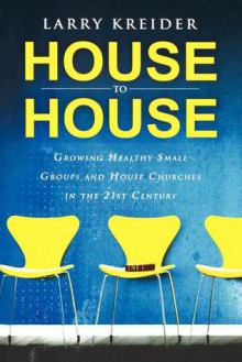 House to House: Growing Healthy Small Groups and House Churches in the 21st Century - Larry Kreider