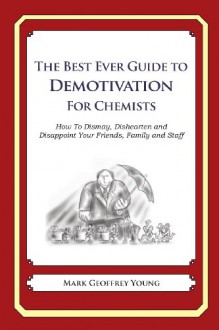 The Best Ever Guide to Demotivation for Chemists: How To Dismay, Dishearten and Disappoint Your Friends, Family and Staff - Mark Geoffrey Young, Dick DeBartolo