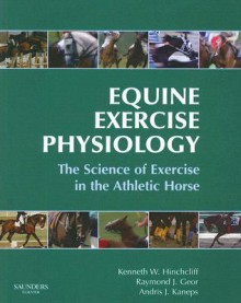 Equine Exercise Physiology: The Science of Exercise in the Athletic Horse - Kenneth W. Hinchcliff, Raymond J. Geor