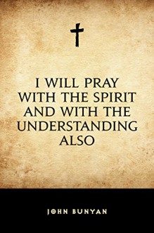 I Will Pray with the Spirit and with the Understanding Also - John Bunyan