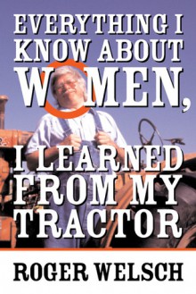 Everything I know about Women I learned from my Tractor - Roger Welsch