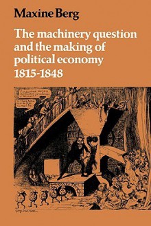 The Machinery Question and the Making of Political Economy 1815 1848 - Maxine Berg