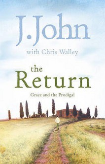 The Return: Grace and the Prodigal. by J. John, Chris Walley - J. John, Chris Walley