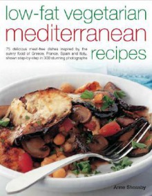 Low-Fat Vegetarian Mediterranean Recipes: 75 Delicious Meat-Free Dishes Inspired by the Sunny Food of Greece, France, Spain and Italy, Shown Step-By-Step in 280 Stunning Photographs - Anne Sheasby