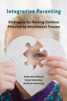 Integrative Parenting: Strategies for Raising Children Affected by Attachment Trauma - Debra Wesselmann, Cathy Schweitzer, Stefanie Armstrong