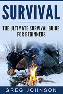 The Ultimate Survival Guide for Beginners: The Best Tactics And Tips To Survive Urban And Wilderness Disasters (Survival Guide, Survival for Beginners, Survival books) - Greg Johnson