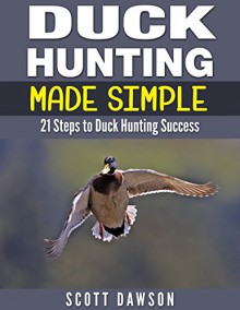 Duck Hunting Made Simple: 21 Steps to Duck Hunting Success - Scott Dawson