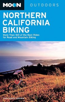 Moon Northern California Biking: More Than 160 of the Best Rides for Road and Mountain Biking (Moon Outdoors) - Ann Marie Brown