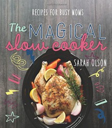 The Magical Slow Cooker: Recipes for Busy Moms - Sarah Olson