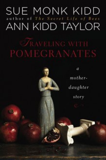 Traveling with Pomegranates: A Mother and Daughter Journey to the Sacred Places of Greece, Turkey, and France - Sue Monk Kidd