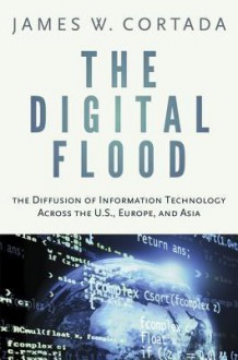 The Digital Flood: The Diffusion of Information Technology Across the U.S., Europe, and Asia - James W. Cortada