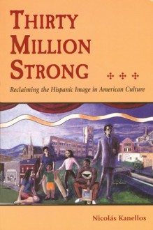 Thirty Million Strong: Reclaiming the Spanish Image in American Culture - Nicolas Kanellos