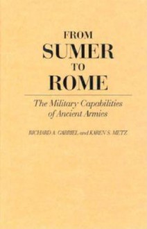 From Sumer to Rome: The Military Capabilities of Ancient Armies - Richard A. Gabriel, Karen Metz