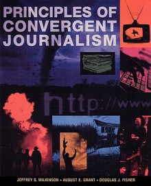 Principles of Convergent Journalism - Jeffrey S. Wilkinson, August E. Grant, Douglas Fisher