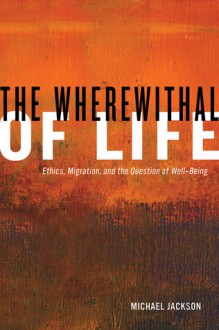 The Wherewithal of Life: Ethics, Migration, and the Question of Well-Being - Michael D. Jackson