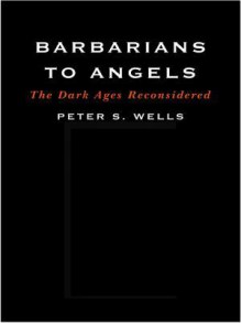 Barbarians to Angels: The Dark Ages Reconsidered - Peter S. Wells