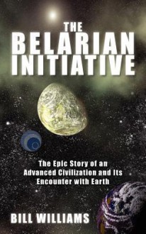 The Belarian Initiative: The Epic Story of an Advanced Civilization and Its Encounter with Earth - Bill Williams