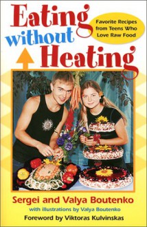 Eating Without Heating: Favorite Recipes from Teens Who Love Raw Food - Valya Boutenko